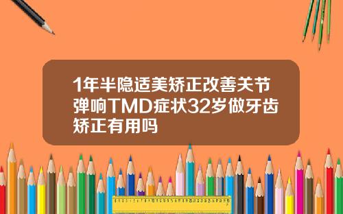 1年半隐适美矫正改善关节弹响TMD症状32岁做牙齿矫正有用吗