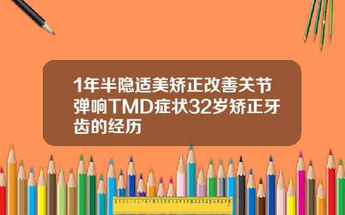 1年半隐适美矫正改善关节弹响TMD症状32岁矫正牙齿的经历