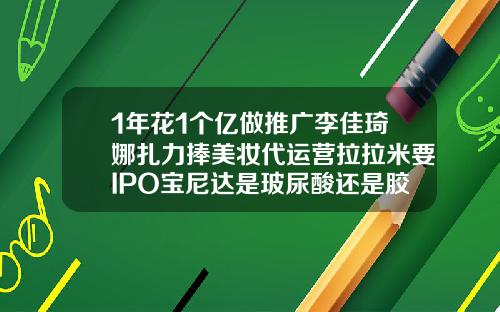 1年花1个亿做推广李佳琦娜扎力捧美妆代运营拉拉米要IPO宝尼达是玻尿酸还是胶原蛋白