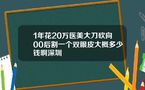 1年花20万医美大刀砍向00后割一个双眼皮大概多少钱啊深圳
