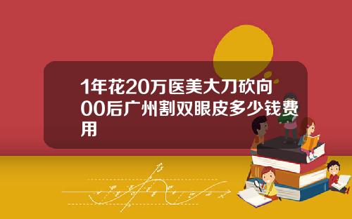 1年花20万医美大刀砍向00后广州割双眼皮多少钱费用