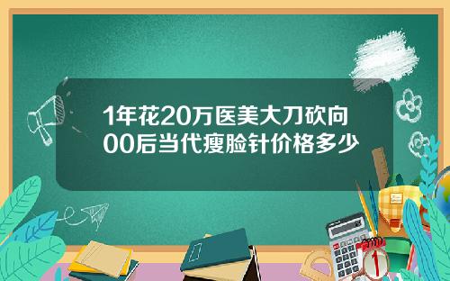 1年花20万医美大刀砍向00后当代瘦脸针价格多少