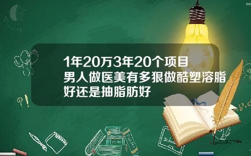 1年20万3年20个项目男人做医美有多狠做酷塑溶脂好还是抽脂肪好