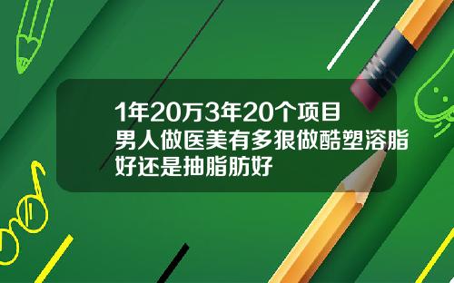 1年20万3年20个项目男人做医美有多狠做酷塑溶脂好还是抽脂肪好