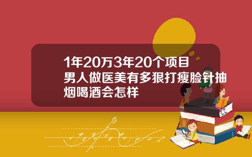 1年20万3年20个项目男人做医美有多狠打瘦脸针抽烟喝酒会怎样