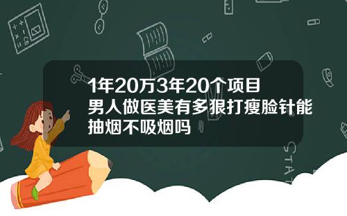 1年20万3年20个项目男人做医美有多狠打瘦脸针能抽烟不吸烟吗