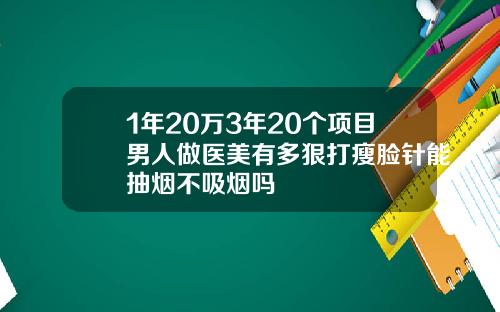 1年20万3年20个项目男人做医美有多狠打瘦脸针能抽烟不吸烟吗
