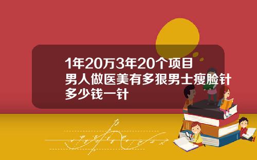 1年20万3年20个项目男人做医美有多狠男士瘦脸针多少钱一针