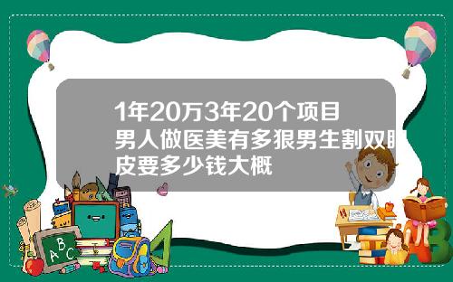 1年20万3年20个项目男人做医美有多狠男生割双眼皮要多少钱大概