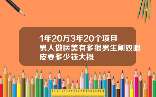 1年20万3年20个项目男人做医美有多狠男生割双眼皮要多少钱大概