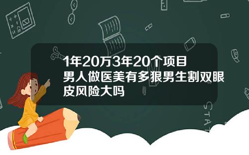 1年20万3年20个项目男人做医美有多狠男生割双眼皮风险大吗