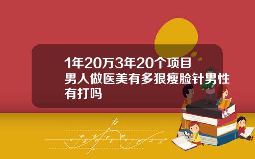 1年20万3年20个项目男人做医美有多狠瘦脸针男性有打吗