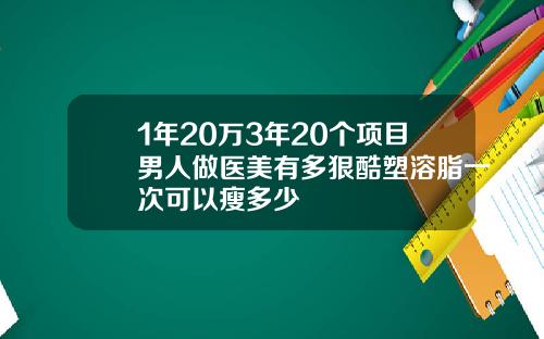 1年20万3年20个项目男人做医美有多狠酷塑溶脂一次可以瘦多少