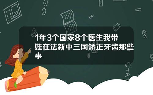 1年3个国家8个医生我带娃在法新中三国矫正牙齿那些事
