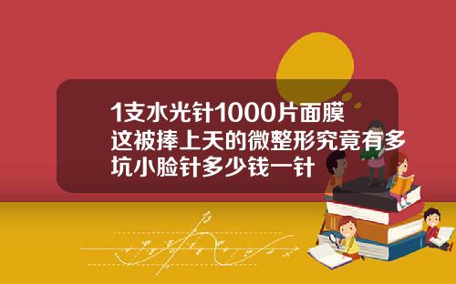 1支水光针1000片面膜这被捧上天的微整形究竟有多坑小脸针多少钱一针