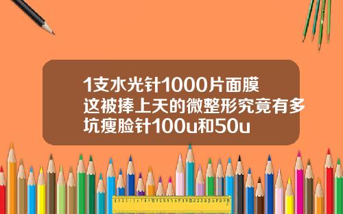 1支水光针1000片面膜这被捧上天的微整形究竟有多坑瘦脸针100u和50u