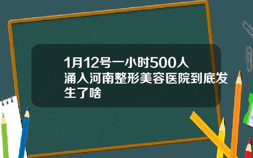 1月12号一小时500人涌入河南整形美容医院到底发生了啥