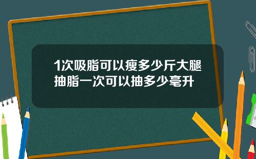 1次吸脂可以瘦多少斤大腿抽脂一次可以抽多少毫升