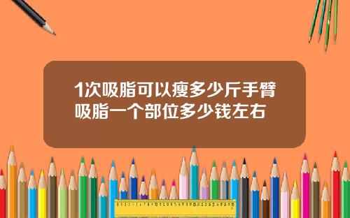 1次吸脂可以瘦多少斤手臂吸脂一个部位多少钱左右