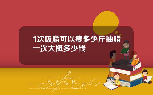 1次吸脂可以瘦多少斤抽脂一次大概多少钱