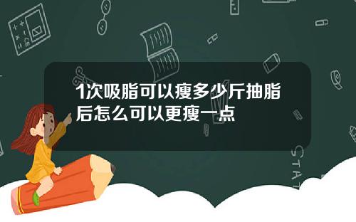 1次吸脂可以瘦多少斤抽脂后怎么可以更瘦一点