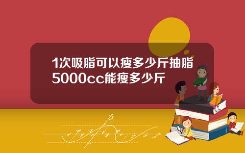 1次吸脂可以瘦多少斤抽脂5000cc能瘦多少斤