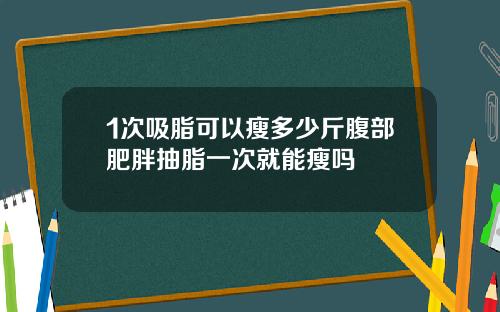 1次吸脂可以瘦多少斤腹部肥胖抽脂一次就能瘦吗