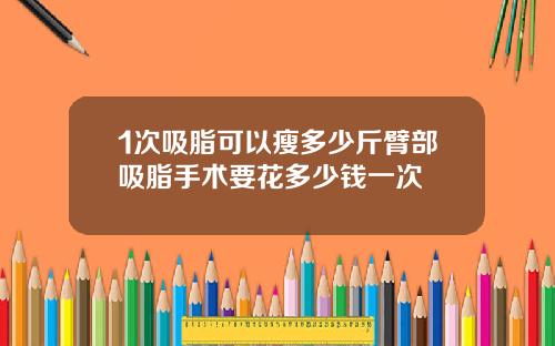 1次吸脂可以瘦多少斤臂部吸脂手术要花多少钱一次
