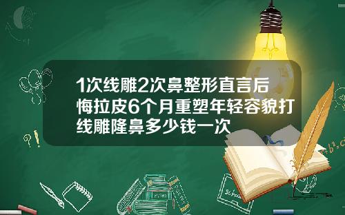 1次线雕2次鼻整形直言后悔拉皮6个月重塑年轻容貌打线雕隆鼻多少钱一次