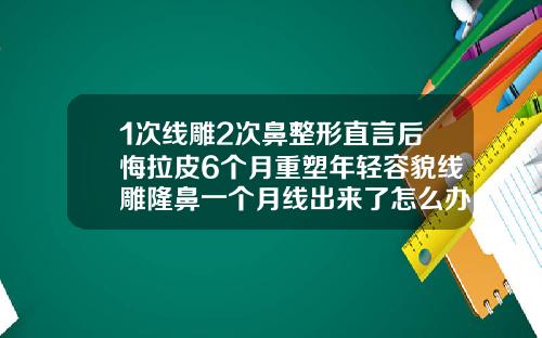 1次线雕2次鼻整形直言后悔拉皮6个月重塑年轻容貌线雕隆鼻一个月线出来了怎么办