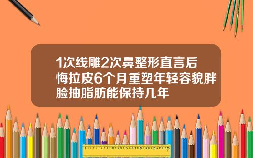1次线雕2次鼻整形直言后悔拉皮6个月重塑年轻容貌胖脸抽脂肪能保持几年