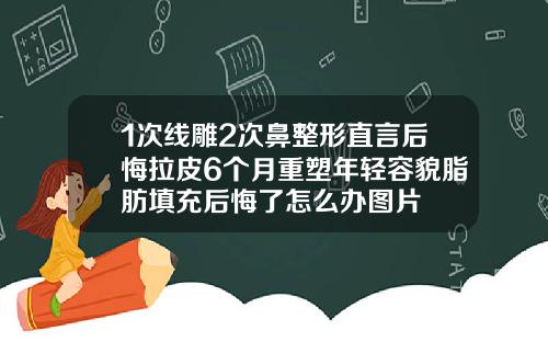 1次线雕2次鼻整形直言后悔拉皮6个月重塑年轻容貌脂肪填充后悔了怎么办图片