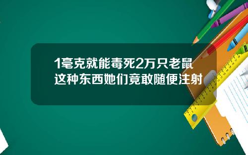 1毫克就能毒死2万只老鼠这种东西她们竟敢随便注射