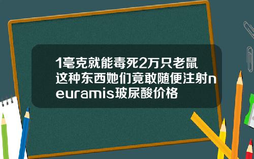 1毫克就能毒死2万只老鼠这种东西她们竟敢随便注射neuramis玻尿酸价格
