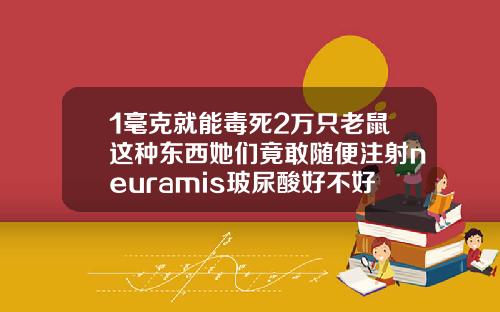 1毫克就能毒死2万只老鼠这种东西她们竟敢随便注射neuramis玻尿酸好不好