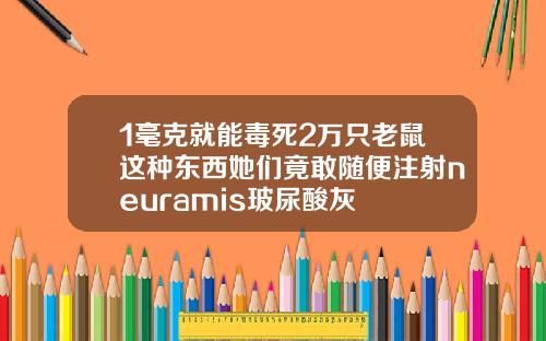1毫克就能毒死2万只老鼠这种东西她们竟敢随便注射neuramis玻尿酸灰