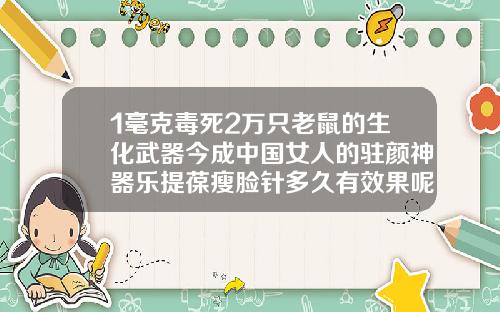 1毫克毒死2万只老鼠的生化武器今成中国女人的驻颜神器乐提葆瘦脸针多久有效果呢