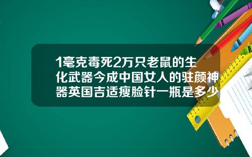 1毫克毒死2万只老鼠的生化武器今成中国女人的驻颜神器英国吉适瘦脸针一瓶是多少单位