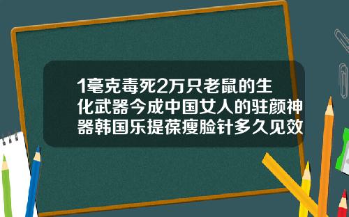 1毫克毒死2万只老鼠的生化武器今成中国女人的驻颜神器韩国乐提葆瘦脸针多久见效
