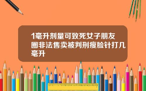 1毫升剂量可致死女子朋友圈非法售卖被判刑瘦脸针打几毫升