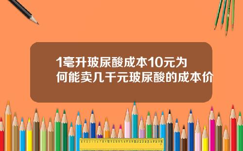 1毫升玻尿酸成本10元为何能卖几千元玻尿酸的成本价