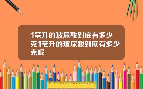 1毫升的玻尿酸到底有多少克1毫升的玻尿酸到底有多少克呢