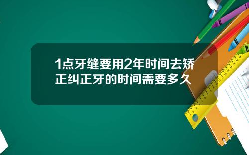 1点牙缝要用2年时间去矫正纠正牙的时间需要多久