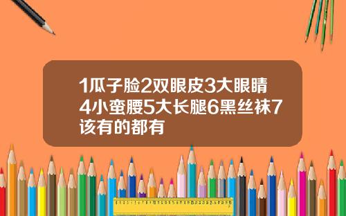 1瓜子脸2双眼皮3大眼睛4小蛮腰5大长腿6黑丝袜7该有的都有