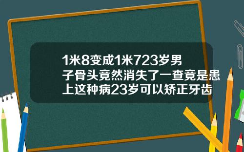1米8变成1米723岁男子骨头竟然消失了一查竟是患上这种病23岁可以矫正牙齿吗需要多少钱