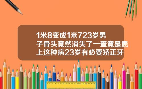 1米8变成1米723岁男子骨头竟然消失了一查竟是患上这种病23岁有必要矫正牙齿么吗