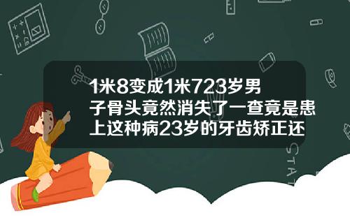 1米8变成1米723岁男子骨头竟然消失了一查竟是患上这种病23岁的牙齿矫正还能行吗