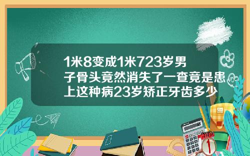 1米8变成1米723岁男子骨头竟然消失了一查竟是患上这种病23岁矫正牙齿多少钱么