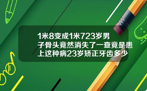 1米8变成1米723岁男子骨头竟然消失了一查竟是患上这种病23岁矫正牙齿多少钱