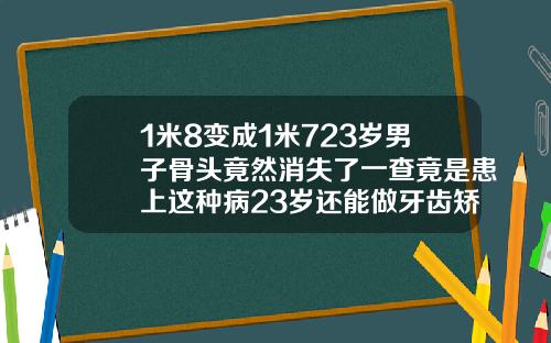 1米8变成1米723岁男子骨头竟然消失了一查竟是患上这种病23岁还能做牙齿矫正吗女